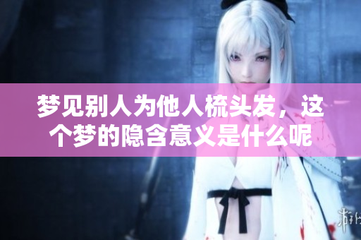 梦见别人为他人梳头发，这个梦的隐含意义是什么呢