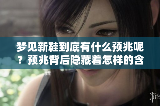 梦见新鞋到底有什么预兆呢？预兆背后隐藏着怎样的含义呢？