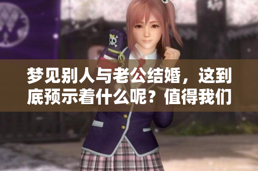 梦见别人与老公结婚，这到底预示着什么呢？值得我们深入探讨一下。