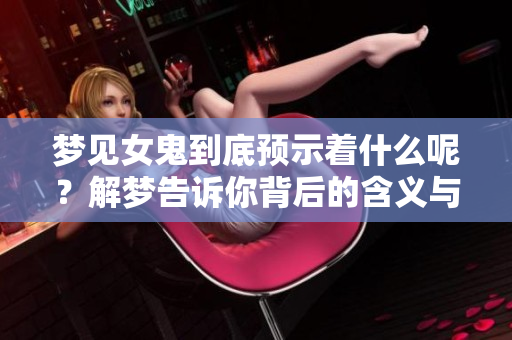梦见女鬼到底预示着什么呢？解梦告诉你背后的含义与解析