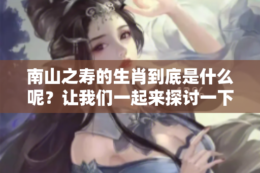 南山之寿的生肖到底是什么呢？让我们一起来探讨一下吧！