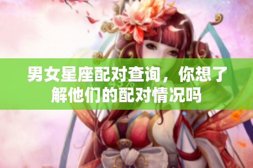 男女星座配对查询，你想了解他们的配对情况吗