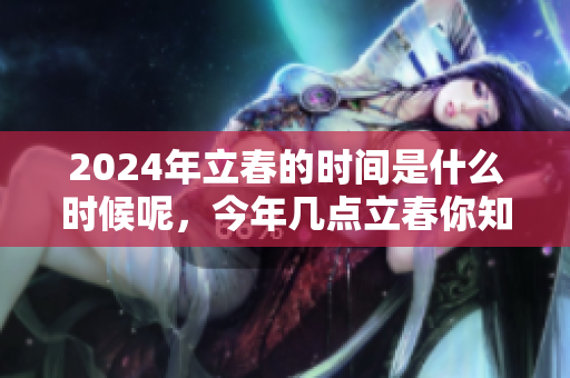 2024年立春的时间是什么时候呢，今年几点立春你知道吗