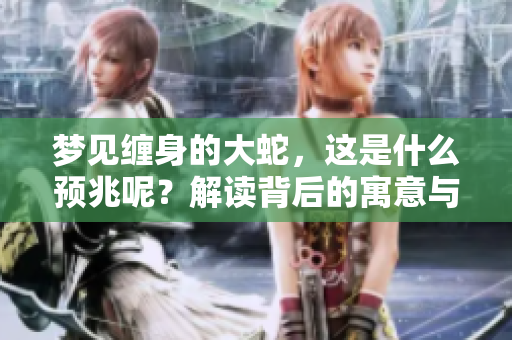 梦见缠身的大蛇，这是什么预兆呢？解读背后的寓意与启示。