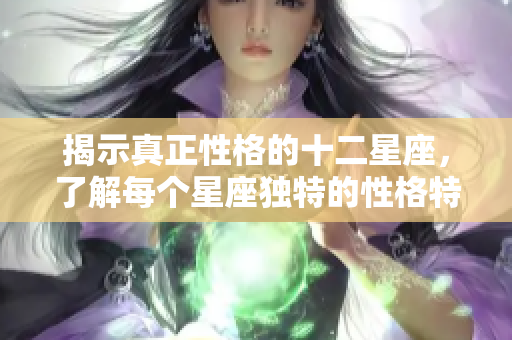 揭示真正性格的十二星座，了解每个星座独特的性格特点