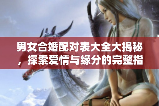 男女合婚配对表大全大揭秘，探索爱情与缘分的完整指南