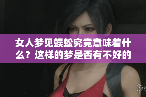 女人梦见蜈蚣究竟意味着什么？这样的梦是否有不好的预兆呢？