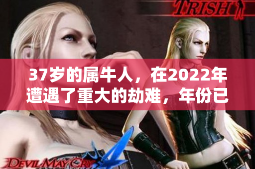 37岁的属牛人，在2022年遭遇了重大的劫难，年份已过85年。