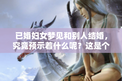 已婚妇女梦见和别人结婚，究竟预示着什么呢？这是个值得探讨的梦境。