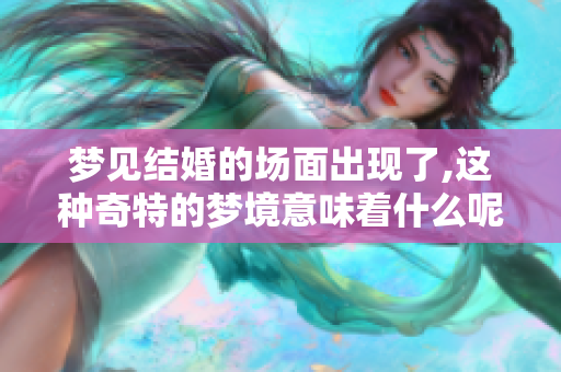 梦见结婚的场面出现了,这种奇特的梦境意味着什么呢