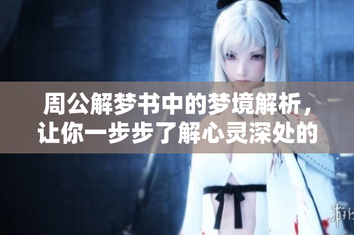 周公解梦书中的梦境解析，让你一步步了解心灵深处的秘密