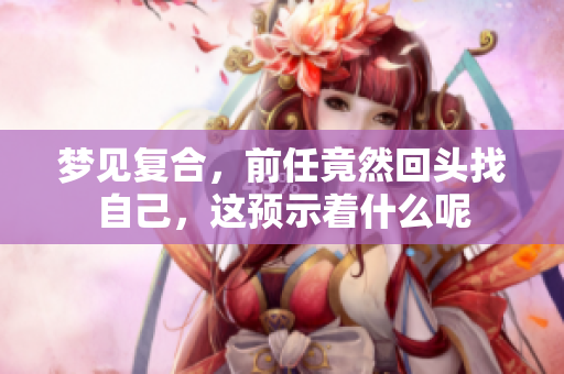 梦见复合，前任竟然回头找自己，这预示着什么呢