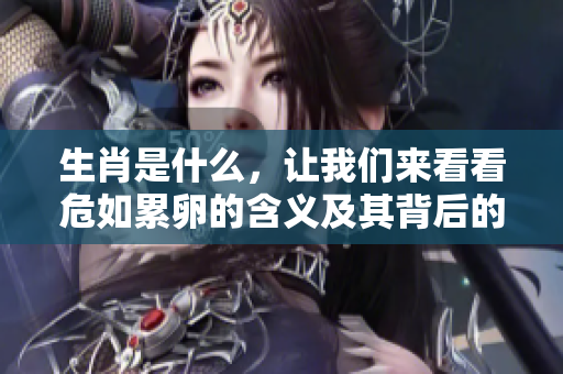 生肖是什么，让我们来看看危如累卵的含义及其背后的意义
