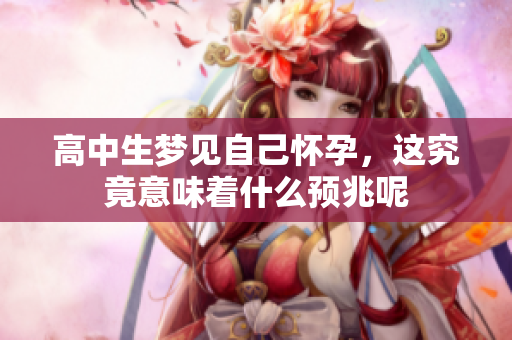 高中生梦见自己怀孕，这究竟意味着什么预兆呢