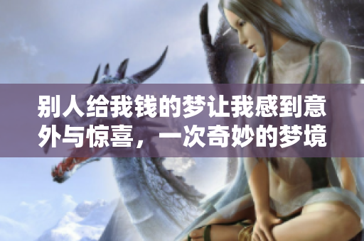 别人给我钱的梦让我感到意外与惊喜，一次奇妙的梦境体验。