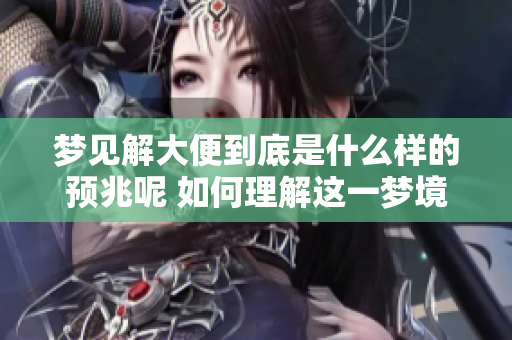 梦见解大便到底是什么样的预兆呢 如何理解这一梦境的含义
