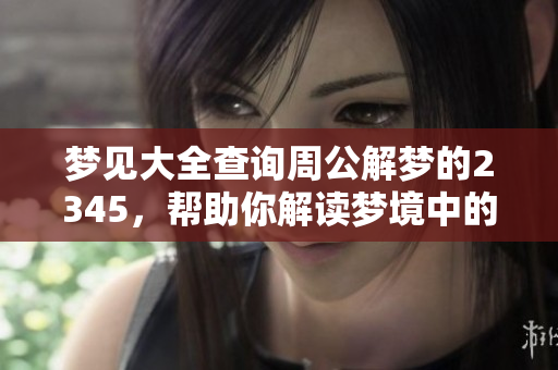 梦见大全查询周公解梦的2345，帮助你解读梦境中的奥秘与含义