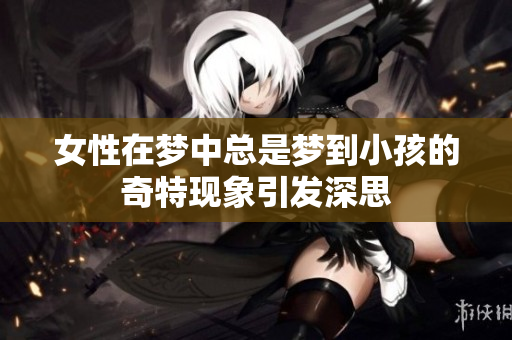 女性在梦中总是梦到小孩的奇特现象引发深思