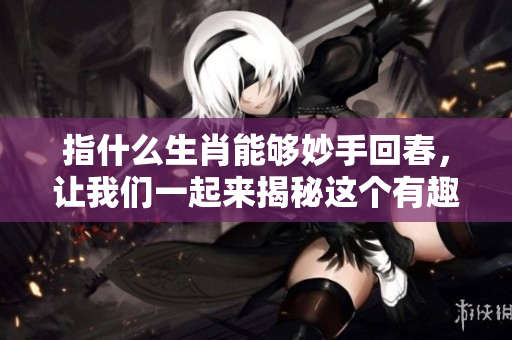 指什么生肖能够妙手回春，让我们一起来揭秘这个有趣的话题吧
