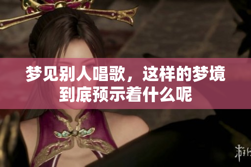 梦见别人唱歌，这样的梦境到底预示着什么呢