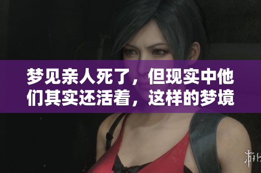 梦见亲人死了，但现实中他们其实还活着，这样的梦境该如何解读呢
