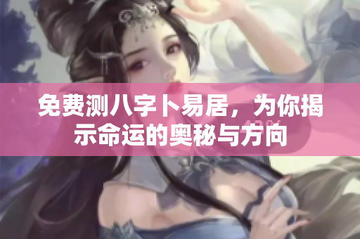 免费测八字卜易居，为你揭示命运的奥秘与方向