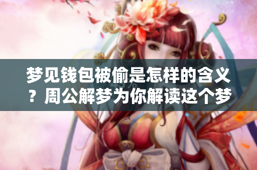 梦见钱包被偷是怎样的含义？周公解梦为你解读这个梦境背后的秘密。