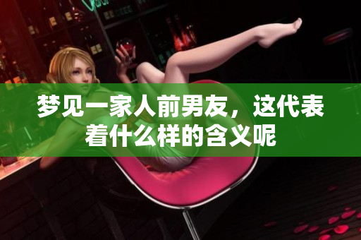 梦见一家人前男友，这代表着什么样的含义呢