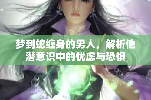 梦到蛇缠身的男人，解析他潜意识中的忧虑与恐惧