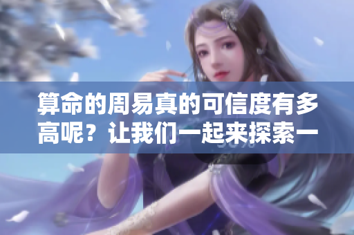 算命的周易真的可信度有多高呢？让我们一起来探索一下。