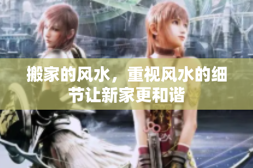 搬家的风水，重视风水的细节让新家更和谐