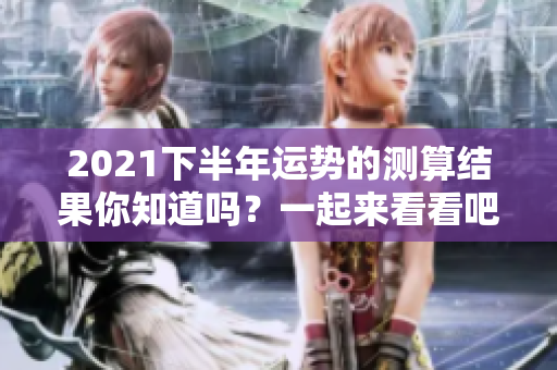 2021下半年运势的测算结果你知道吗？一起来看看吧！