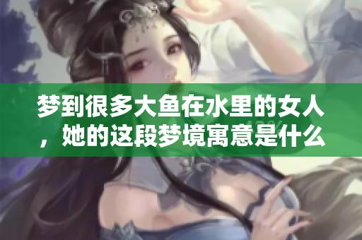 梦到很多大鱼在水里的女人，她的这段梦境寓意是什么呢