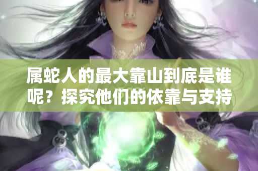 属蛇人的最大靠山到底是谁呢？探究他们的依靠与支持来源！