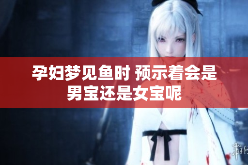 孕妇梦见鱼时 预示着会是男宝还是女宝呢