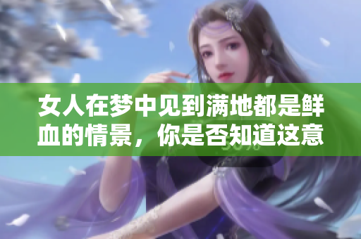 女人在梦中见到满地都是鲜血的情景，你是否知道这意味着什么呢