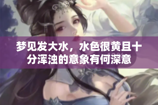 梦见发大水，水色很黄且十分浑浊的意象有何深意