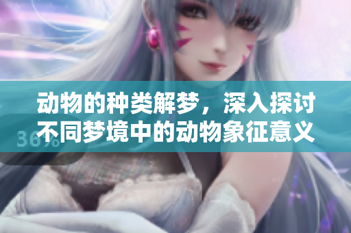 动物的种类解梦，深入探讨不同梦境中的动物象征意义
