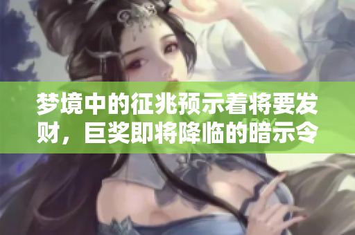 梦境中的征兆预示着将要发财，巨奖即将降临的暗示令人期待