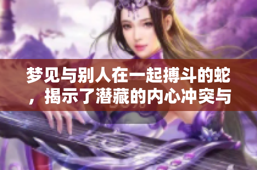 梦见与别人在一起搏斗的蛇，揭示了潜藏的内心冲突与恐惧