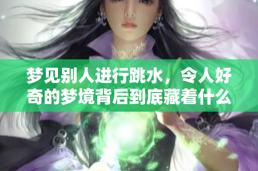 梦见别人进行跳水，令人好奇的梦境背后到底藏着什么含义呢
