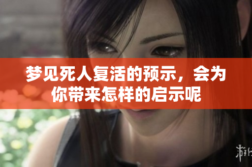 梦见死人复活的预示，会为你带来怎样的启示呢