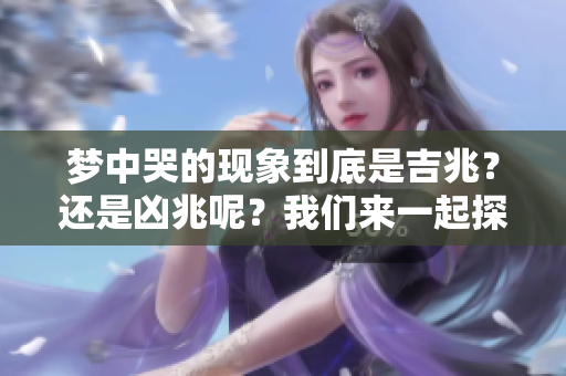 梦中哭的现象到底是吉兆？还是凶兆呢？我们来一起探讨吧！