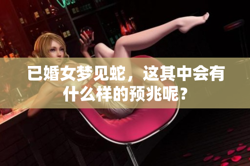 已婚女梦见蛇，这其中会有什么样的预兆呢？