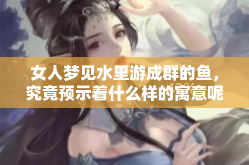 女人梦见水里游成群的鱼，究竟预示着什么样的寓意呢