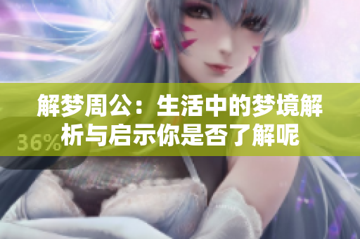 解梦周公：生活中的梦境解析与启示你是否了解呢