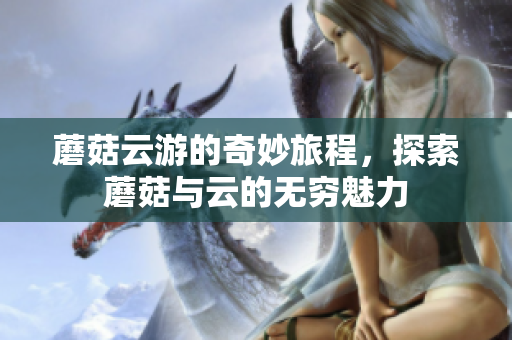 蘑菇云游的奇妙旅程，探索蘑菇与云的无穷魅力
