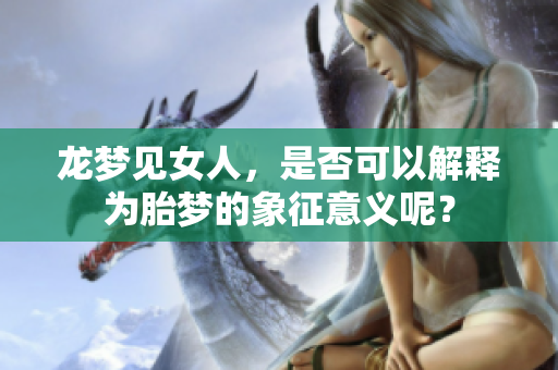 龙梦见女人，是否可以解释为胎梦的象征意义呢？