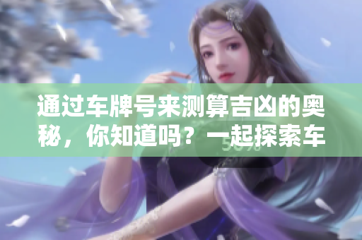 通过车牌号来测算吉凶的奥秘，你知道吗？一起探索车牌号的吉凶分析吧！