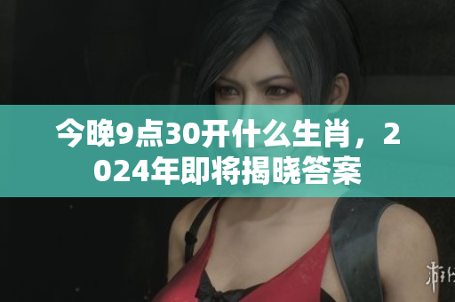 今晚9点30开什么生肖，2024年即将揭晓答案